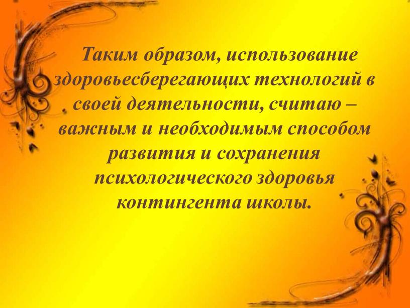 Таким образом, использование здоровьесберегающих технологий в своей деятельности, считаю – важным и необходимым способом развития и сохранения психологического здоровья контингента школы