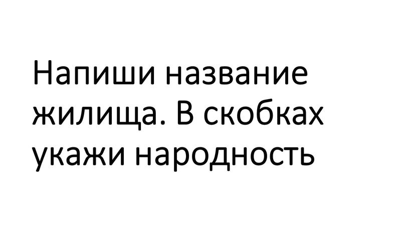 Напиши название жилища. В скобках укажи народность