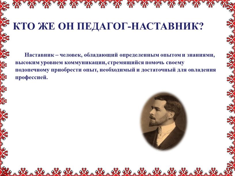 Наставник – человек, обладающий определенным опытом и знаниями, высоким уровнем коммуникации, стремящийся помочь своему подопечному приобрести опыт, необходимый и достаточный для овладения профессией