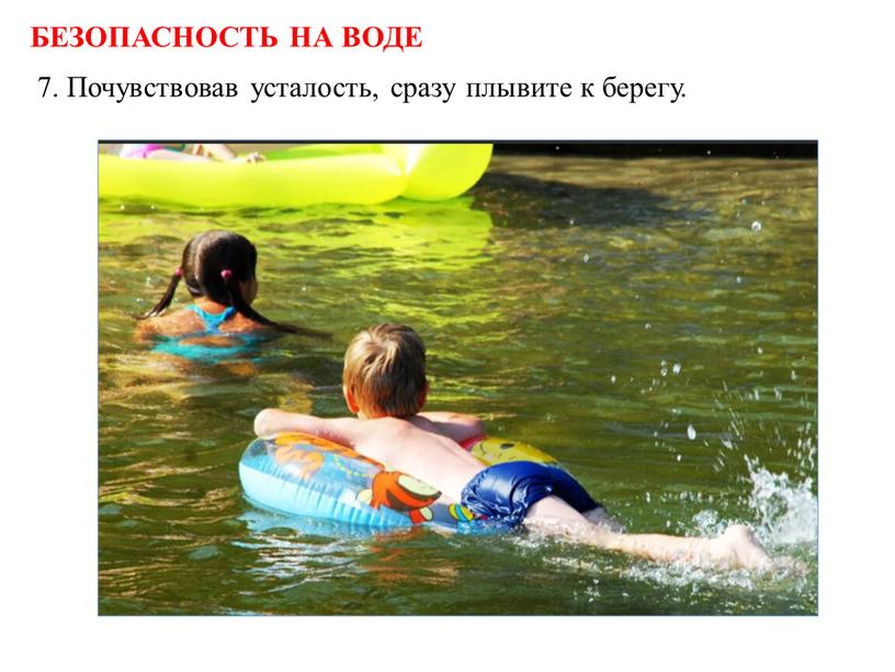 БЕЗОПАСНОСТЬ НА ВОДЕ 7. Почувствовав усталость, сразу плывите к берегу