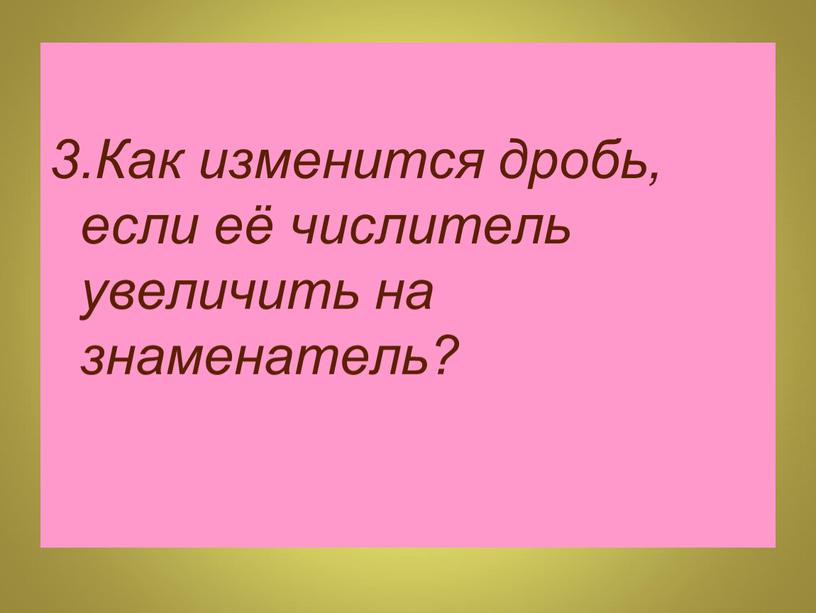 Как изменится дробь, если её числитель увеличить на знаменатель?