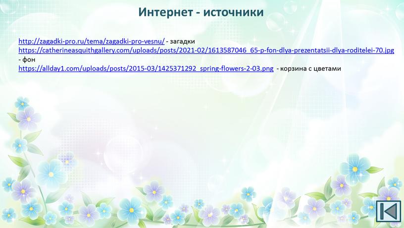 http://zagadki-pro.ru/tema/zagadki-pro-vesnu/ - загадки https://catherineasquithgallery.com/uploads/posts/2021-02/1613587046_65-p-fon-dlya-prezentatsii-dlya-roditelei-70.jpg - фон https://allday1.com/uploads/posts/2015-03/1425371292_spring-flowers-2-03.png - корзина с цветами Интернет - источники