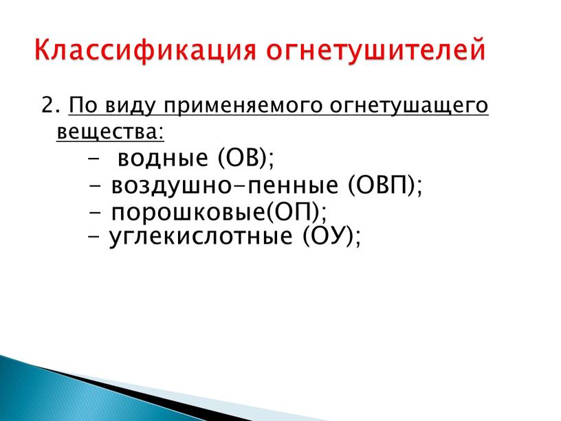 По виду применяемого огнетушащего вещества: - водные (ОВ); - воздушно-пенные (ОВП); - порошковые(ОП); - углекислотные (ОУ);