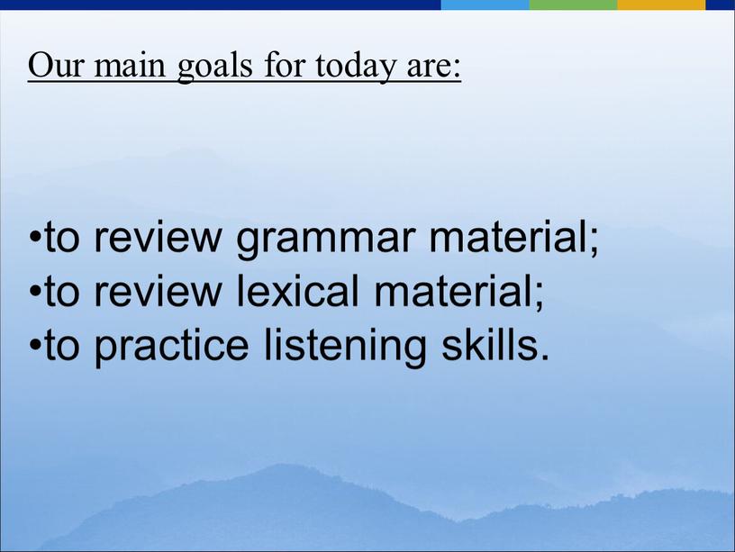 Our main goals for today are: to review grammar material; to review lexical material; to practice listening skills