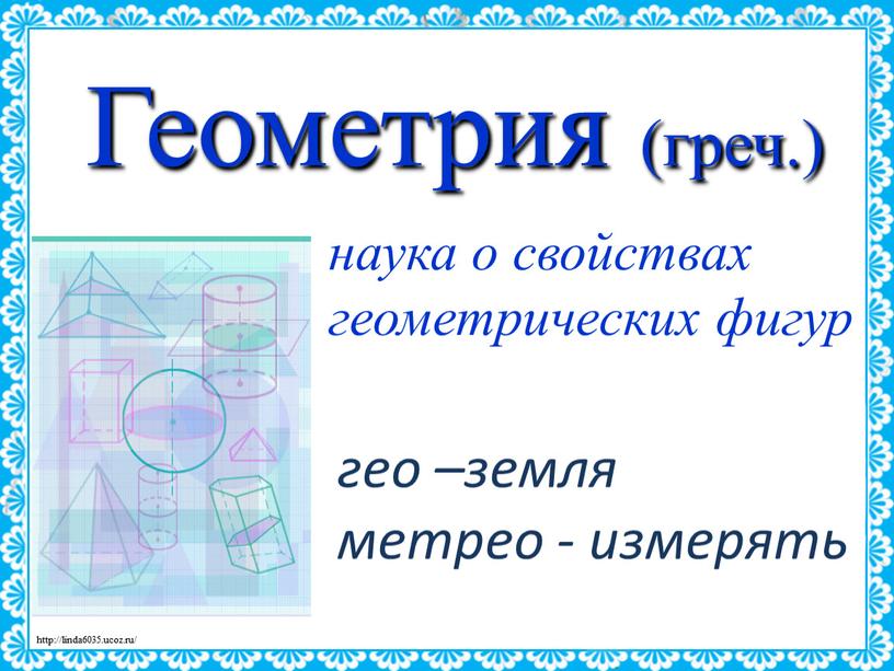 Геометрия (греч.) наука о свойствах геометрических фигур гео –земля метрео - измерять