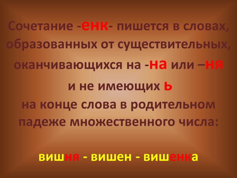 Сочетание -енк- пишется в словах, образованных от существительных, оканчивающихся на -на или –ня и не имеющих ь на конце слова в родительном падеже множественного числа:…