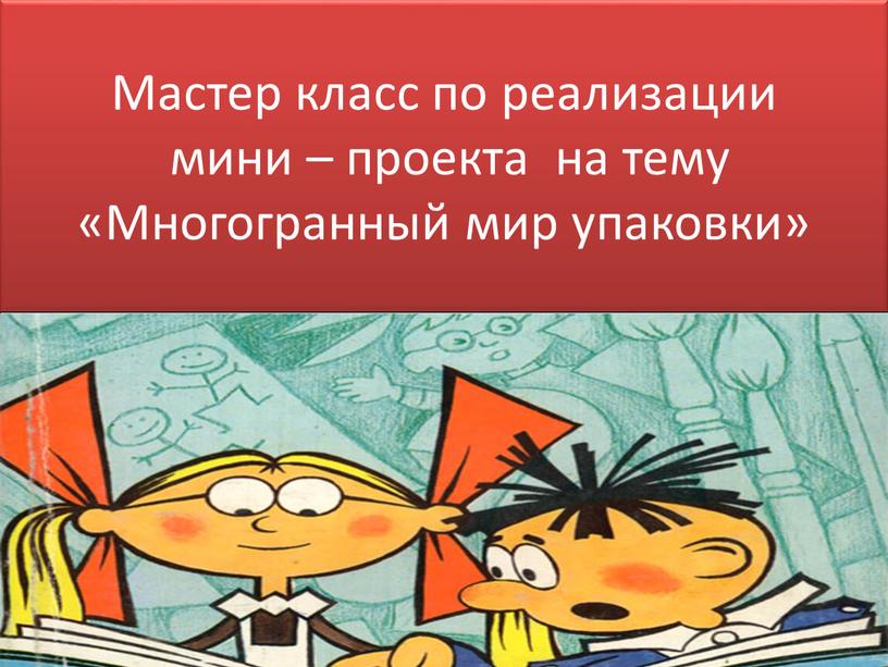 Мастер класс по реализации мини – проекта на тему «Многогранный мир упаковки»