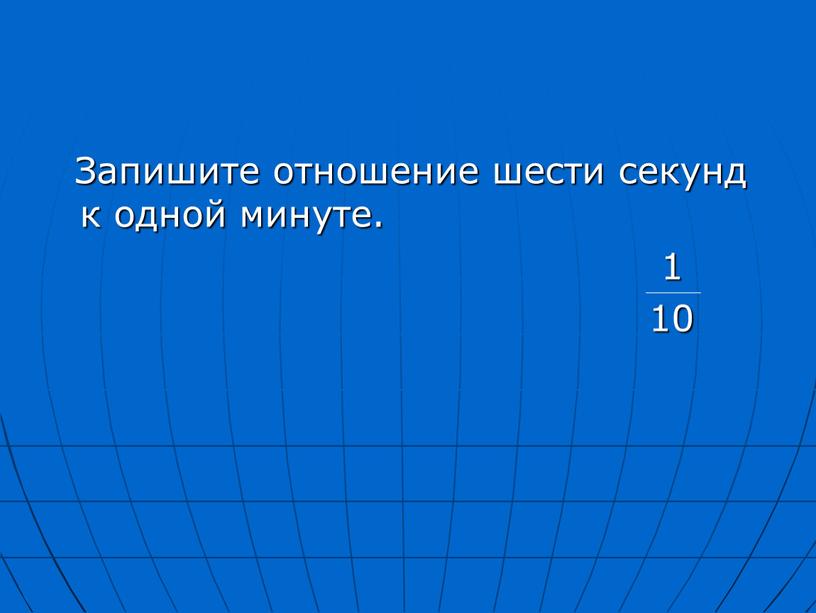 Запишите отношение шести секунд к одной минуте