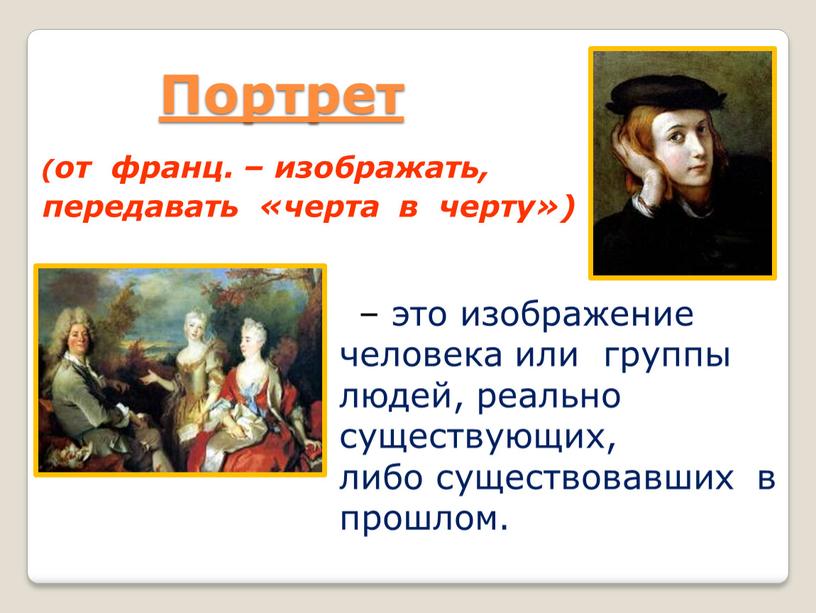 Портрет (от франц. – изображать, передавать «черта в черту») – это изображение человека или группы людей, реально существующих, либо существовавших в прошлом