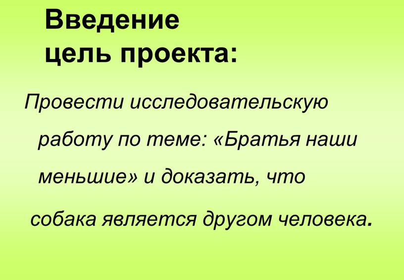 Введение цель проекта: Провести исследовательскую работу по теме: «Братья наши меньшие» и доказать, что собака является другом человека