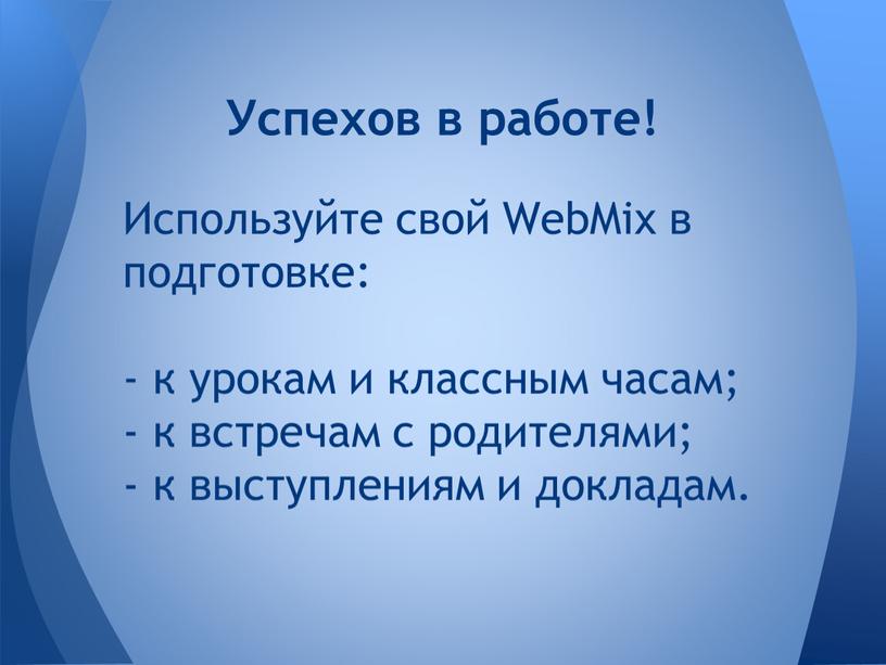 Используйте свой WebMix в подготовке: - к урокам и классным часам; - к встречам с родителями; - к выступлениям и докладам