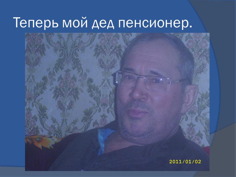 Теперь мой дед пенсионер.