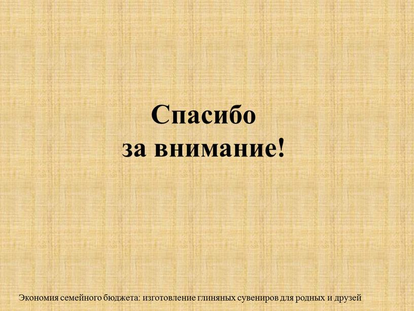 Спасибо за внимание! Экономия семейного бюджета: изготовление глиняных сувениров для родных и друзей