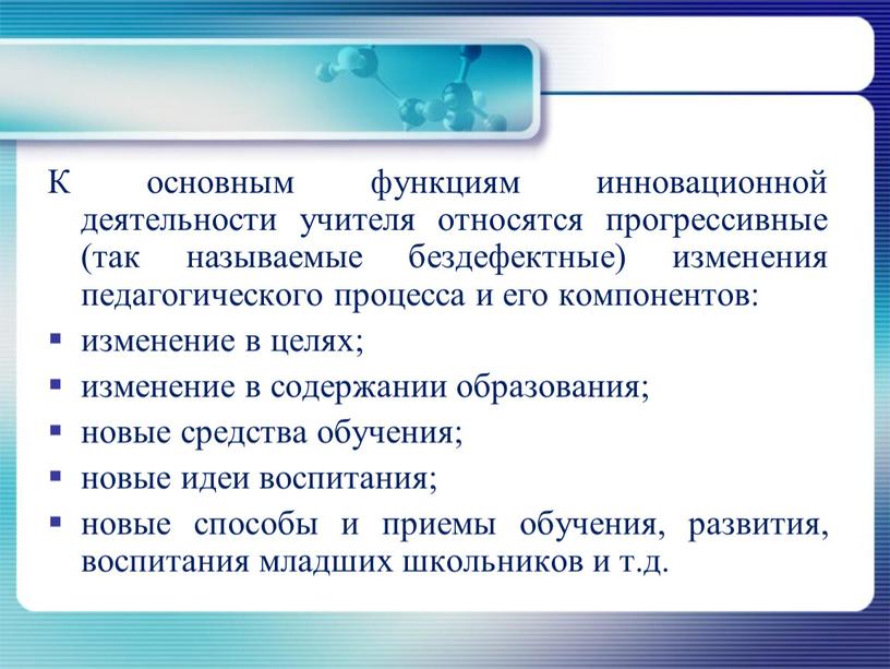 К основным функциям инновационной деятельности учителя относятся прогрессивные (так называемые бездефектные) изменения педагогического процесса и его компонентов: изменение в целях; изменение в содержании образования; новые…