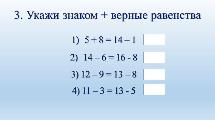 Укажи знаком + верные равенства 3) 12 – 9 = 13 – 8 4) 11 – 3 = 13 - 5