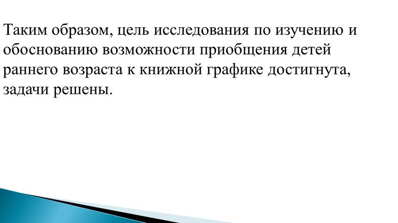 Таким образом, цель исследования по изучению и обоснованию возможности приобщения детей раннего возраста к книжной графике достигнута, задачи решены