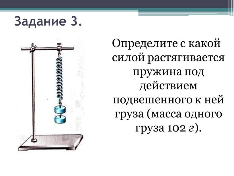 Задание 3. Определите с какой силой растягивается пружина под действием подвешенного к ней груза (масса одного груза 102 г )