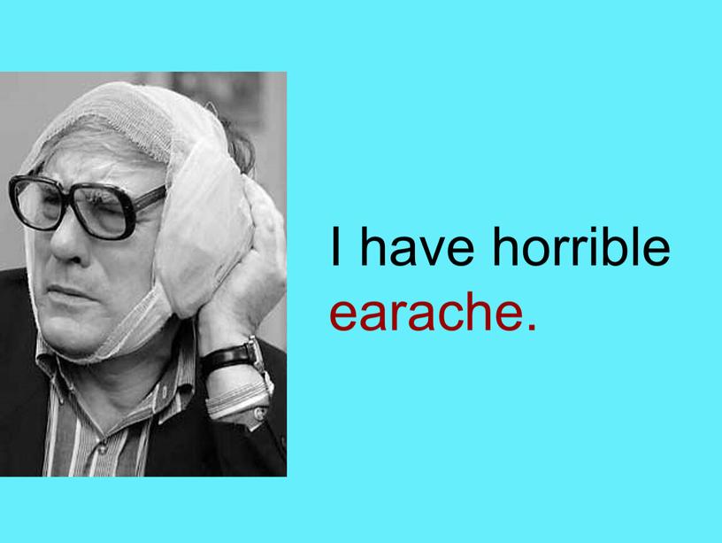 I have horrible earache.