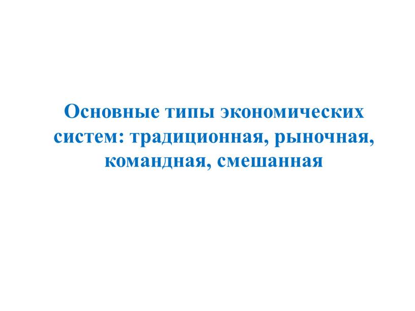 Основные типы экономических систем: традиционная, рыночная, командная, смешанная