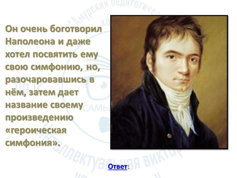 Он очень боготворил Наполеона и даже хотел посвятить ему свою симфонию, но, разочаровавшись в нём, затем дает название своему произведению «героическая симфония»