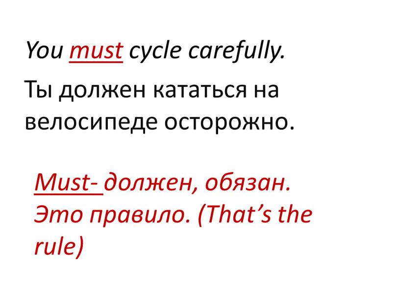 You must cycle carefully. Ты должен кататься на велосипеде осторожно