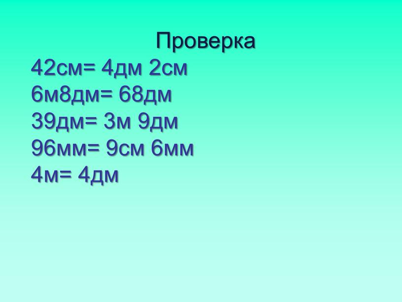 Проверка 42см= 4дм 2см 6м8дм= 68дм 39дм= 3м 9дм 96мм= 9см 6мм 4м= 4дм