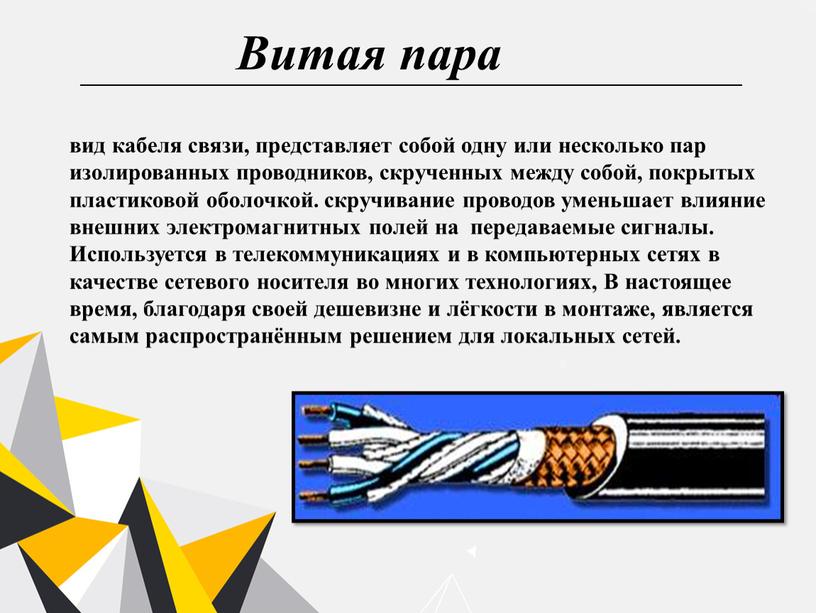 Витая пара вид кабеля связи, представляет собой одну или несколько пар изолированных проводников, скрученных между собой, покрытых пластиковой оболочкой