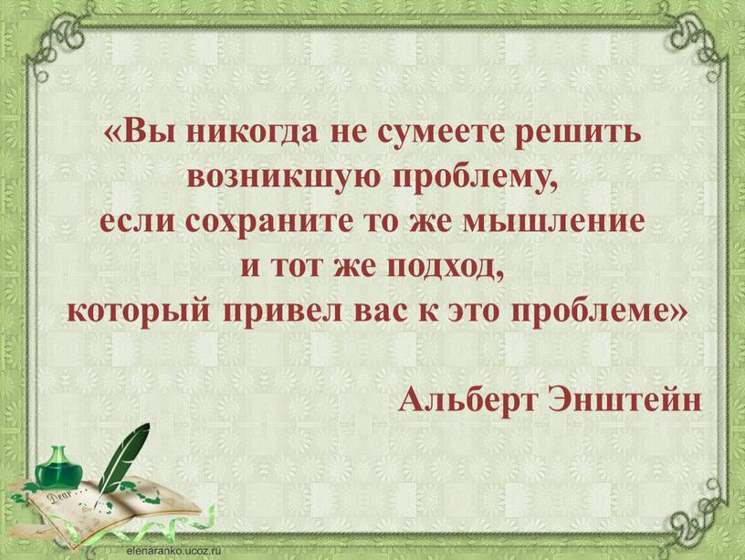 Вы никогда не сумеете решить возникшую проблему, если сохраните то же мышление и тот же подход, который привел вас к это проблеме»