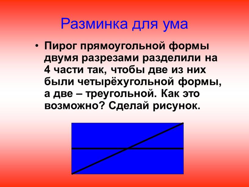 Разминка для ума Пирог прямоугольной формы двумя разрезами разделили на 4 части так, чтобы две из них были четырёхугольной формы, а две – треугольной