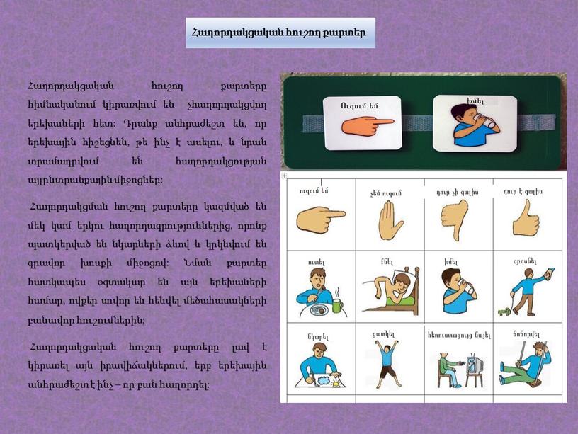 Հաղորդակցական հուշող քարտեր Հաղորդակցական հուշող քարտերը հիմնականում կիրառվում են չհաղորդակցվող երեխաների հետ: Դրանք անհրաժեշտ են, որ երեխային հիշեցնեն, թե ինչ է ասելու, և նրան տրամադրվում…