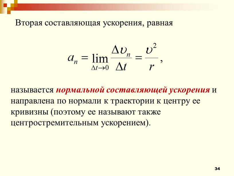 Вторая составляющая ускорения, равная называется нормальной составляющей ускорения и направлена по нормали к траектории к центру ее кривизны (поэтому ее называют также центростремительным ускорением)