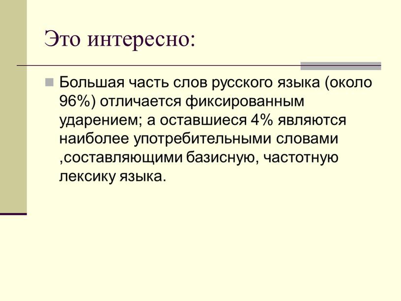 Это интересно: Большая часть слов русского языка (около 96%) отличается фиксированным ударением; а оставшиеся 4% являются наиболее употребительными словами ,составляющими базисную, частотную лексику языка