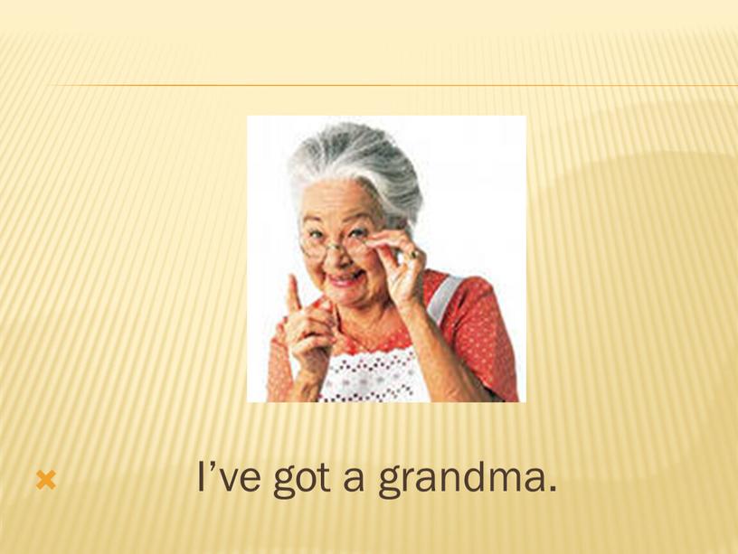 I’ve got a grandma.