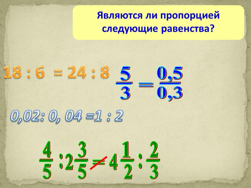 Являются ли пропорцией следующие равенства? 0,02: 0, 04 =1 : 2 18 : 6 = 24 : 8