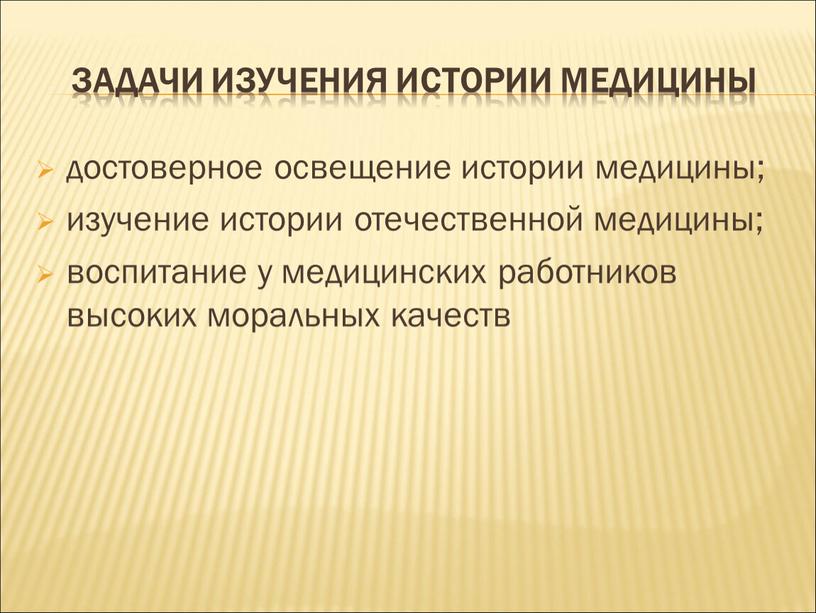 ЗАДАЧИ ИЗУЧЕНИЯ ИСТОРИИ МЕДИЦИНЫ достоверное освещение истории медицины; изучение истории отечественной медицины; воспитание у медицинских работников высоких моральных качеств