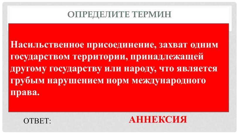 Определите термин Насильственное присоединение, захват одним государством территории, принадлежащей другому государству или народу, что является грубым нарушением норм международного права