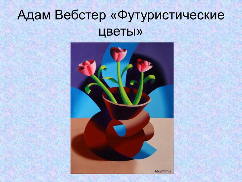 Адам Вебстер «Футуристические цветы»