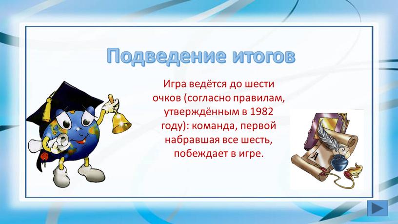 Подведение итогов Игра ведётся до шести очков (согласно правилам, утверждённым в 1982 году): команда, первой набравшая все шесть, побеждает в игре