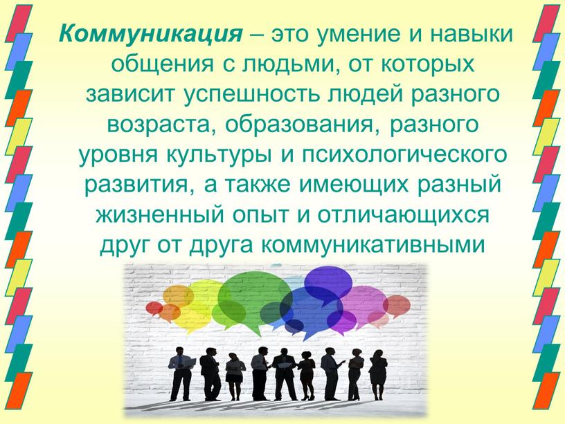 Коммуникация – это умение и навыки общения с людьми, от которых зависит успешность людей разного возраста, образования, разного уровня культуры и психологического развития, а также…