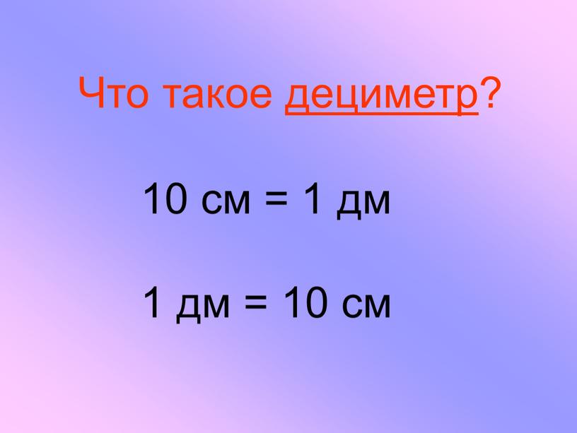 Что такое дециметр? 10 см = 1 дм 1 дм = 10 см