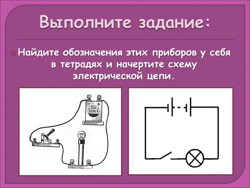 Выполните задание: Найдите обозначения этих приборов у себя в тетрадях и начертите схему электрической цепи