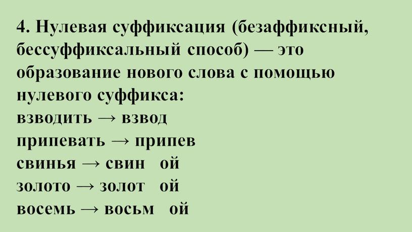 Нулевая суффиксация (безаффиксный, бессуффиксальный способ) — это образование нового слова с помощью нулевого суффикса: взводить → взвод припевать → припев свинья → свин ой золото…