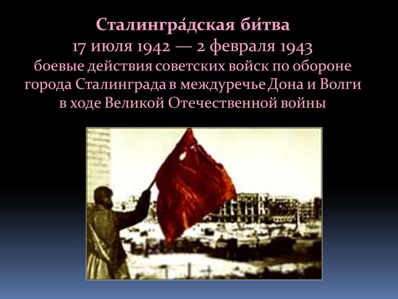 Сталингра́дская би́тва 17 июля 1942 — 2 февраля 1943 боевые действия советских войск по обороне города