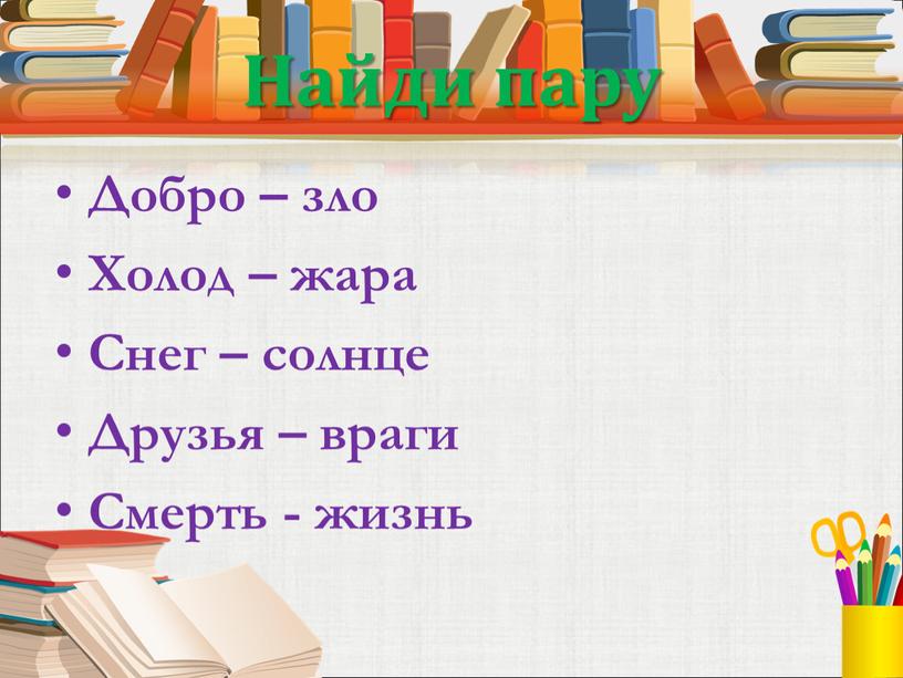 Найди пару Добро – зло Холод – жара