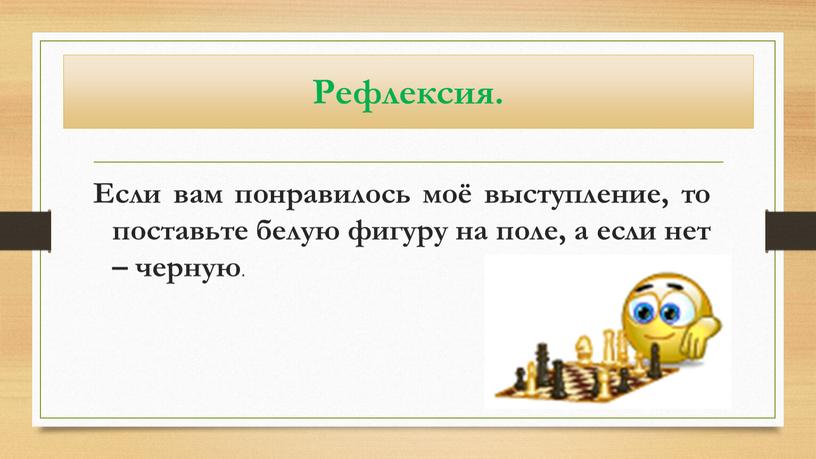 Рефлексия. Если вам понравилось моё выступление, то поставьте белую фигуру на поле, а если нет – черную