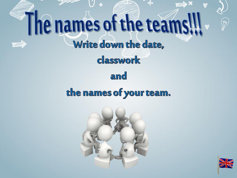 Write down the date, classwork and the names of your team