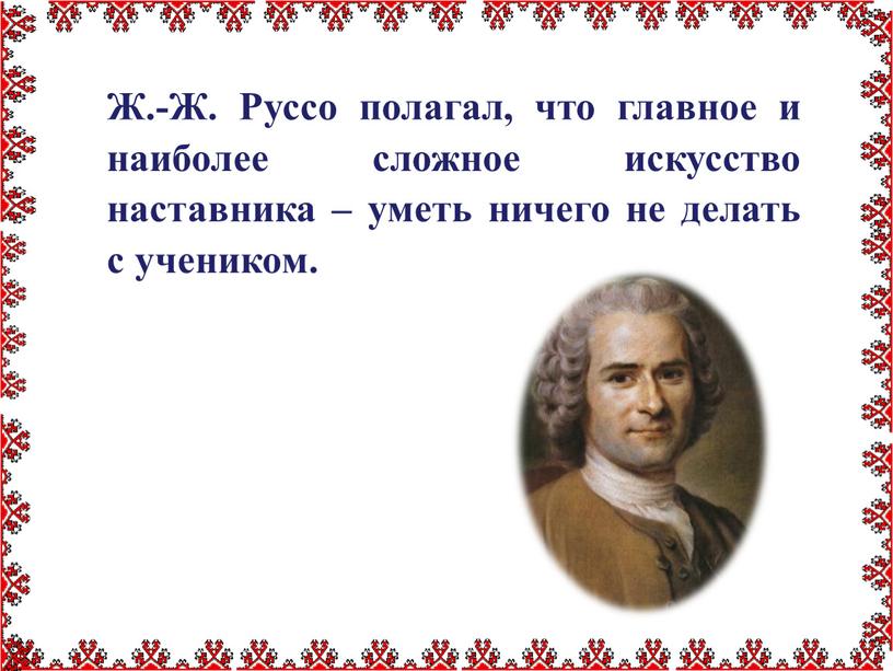 Ж.-Ж. Руссо полагал, что главное и наиболее сложное искусство наставника – уметь ничего не делать с учеником