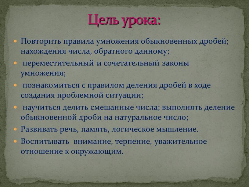 Цель урока: Повторить правила умножения обыкновенных дробей; нахождения числа, обратного данному; переместительный и сочетательный законы умножения; познакомиться с правилом деления дробей в ходе создания проблемной…