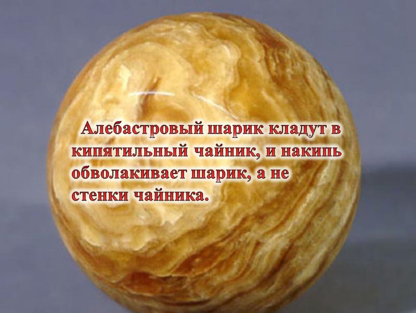 Алебастровый шарик кладут в кипятильный чайник, и накипь обволакивает шарик, а не стенки чайника