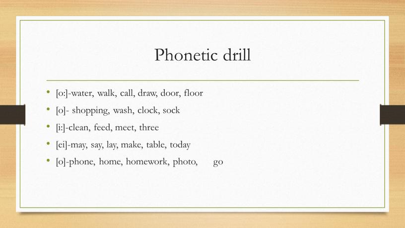 Phonetic drill [o:]-water, walk, call, draw, door, floor [o]- shopping, wash, clock, sock [i:]-clean, feed, meet, three [ei]-may, say, lay, make, table, today [o]-phone, home,…